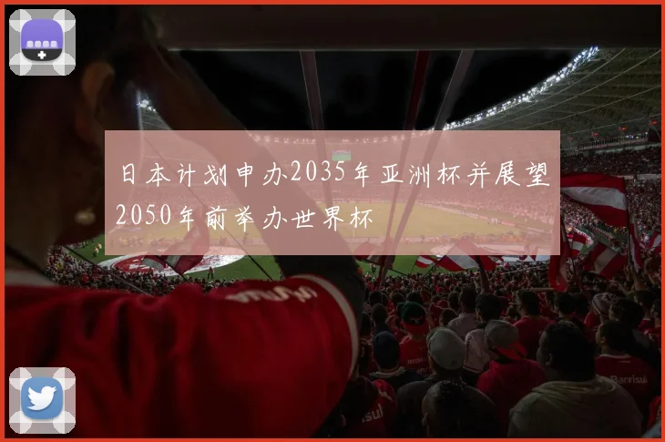 日本计划申办2035年亚洲杯并展望2050年前举办世界杯