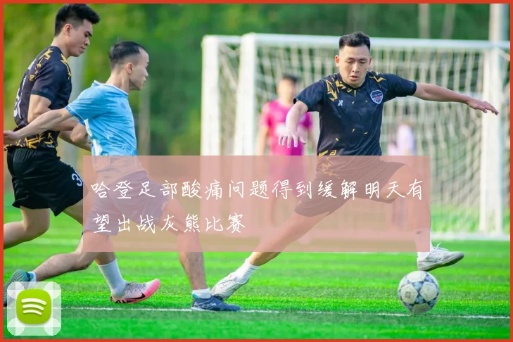 哈登足部酸痛问题得到缓解明天有望出战灰熊比赛
