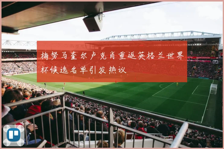 梅努马奎尔卢克肖重返英格兰世界杯候选名单引发热议