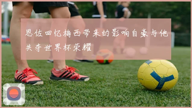 恩佐回忆梅西带来的影响自豪与他共夺世界杯荣耀