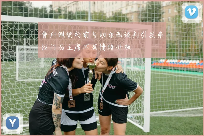 费利佩续约前与切尔西谈判引发弗拉门戈主席不满情绪升级