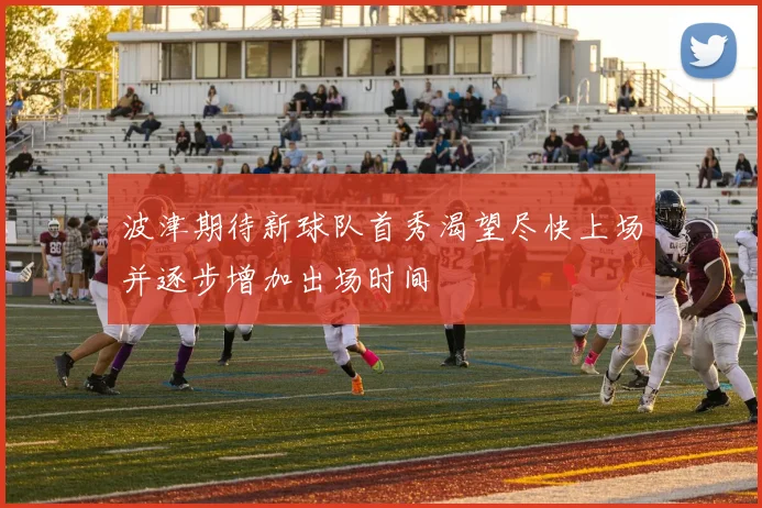 波津期待新球队首秀渴望尽快上场并逐步增加出场时间