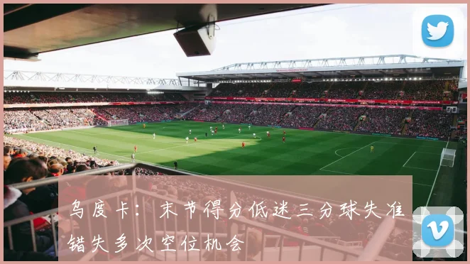 乌度卡：末节得分低迷三分球失准错失多次空位机会